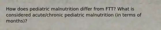 How does pediatric malnutrition differ from FTT? What is considered acute/chronic pediatric malnutrition (in terms of months)?