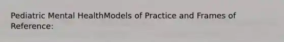 Pediatric Mental HealthModels of Practice and Frames of Reference: