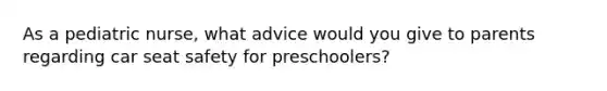 As a pediatric nurse, what advice would you give to parents regarding car seat safety for preschoolers?