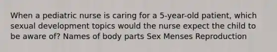 When a pediatric nurse is caring for a 5-year-old patient, which sexual development topics would the nurse expect the child to be aware of? Names of body parts Sex Menses Reproduction