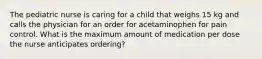 The pediatric nurse is caring for a child that weighs 15 kg and calls the physician for an order for acetaminophen for pain control. What is the maximum amount of medication per dose the nurse anticipates ordering?