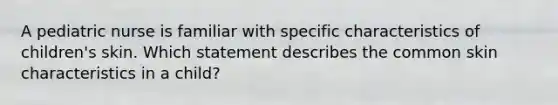 A pediatric nurse is familiar with specific characteristics of children's skin. Which statement describes the common skin characteristics in a child?