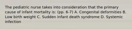 The pediatric nurse takes into consideration that the primary cause of infant mortality is: (pp. 6-7) A. Congenital deformities B. Low birth weight C. Sudden infant death syndrome D. Systemic infection