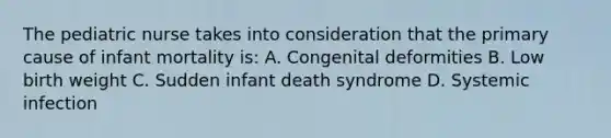 The pediatric nurse takes into consideration that the primary cause of infant mortality is: A. Congenital deformities B. Low birth weight C. Sudden infant death syndrome D. Systemic infection