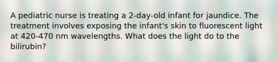 A pediatric nurse is treating a 2-day-old infant for jaundice. The treatment involves exposing the infant's skin to fluorescent light at 420-470 nm wavelengths. What does the light do to the bilirubin?