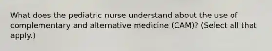 What does the pediatric nurse understand about the use of complementary and alternative medicine (CAM)? (Select all that apply.)