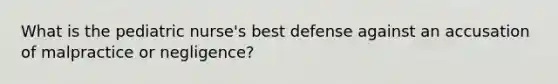 What is the pediatric nurse's best defense against an accusation of malpractice or negligence?