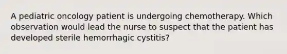 A pediatric oncology patient is undergoing chemotherapy. Which observation would lead the nurse to suspect that the patient has developed sterile hemorrhagic cystitis?