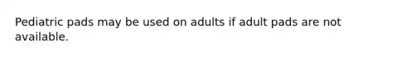 Pediatric pads may be used on adults if adult pads are not available.