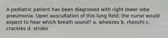 A pediatric patient has been diagnosed with right lower lobe pneumonia. Upon auscultation of this lung field, the nurse would expect to hear which breath sound? a. wheezes b. rhonchi c. crackles d. stridor