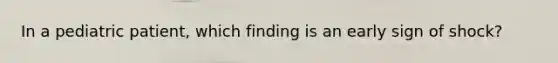 In a pediatric patient, which finding is an early sign of shock?