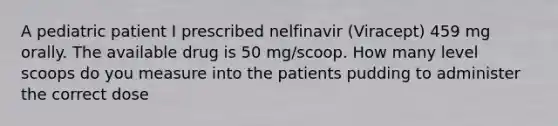 A pediatric patient I prescribed nelfinavir (Viracept) 459 mg orally. The available drug is 50 mg/scoop. How many level scoops do you measure into the patients pudding to administer the correct dose