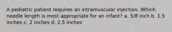 A pediatric patient requires an intramuscular injection. Which needle length is most appropriate for an infant? a. 5/8 inch b. 1.5 inches c. 2 inches d. 2.5 inches