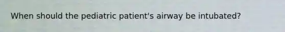 When should the pediatric patient's airway be intubated?