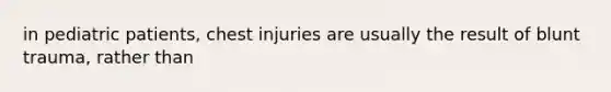 in pediatric patients, chest injuries are usually the result of blunt trauma, rather than