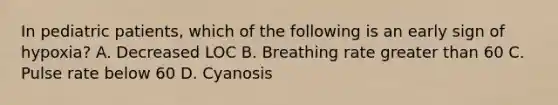 In pediatric​ patients, which of the following is an early sign of​ hypoxia? A. Decreased LOC B. Breathing rate greater than 60 C. Pulse rate below 60 D. Cyanosis