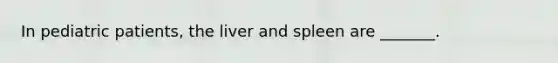 In pediatric patients, the liver and spleen are _______.