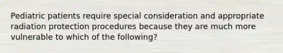 Pediatric patients require special consideration and appropriate radiation protection procedures because they are much more vulnerable to which of the following?