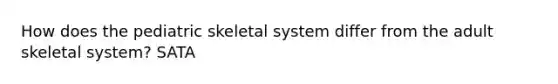 How does the pediatric skeletal system differ from the adult skeletal system? SATA