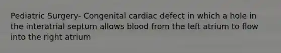 Pediatric Surgery- Congenital cardiac defect in which a hole in the interatrial septum allows blood from the left atrium to flow into the right atrium