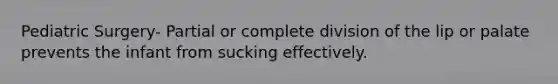 Pediatric Surgery- Partial or complete division of the lip or palate prevents the infant from sucking effectively.