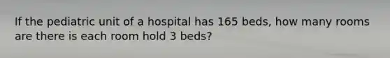 If the pediatric unit of a hospital has 165 beds, how many rooms are there is each room hold 3 beds?