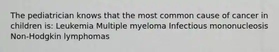 The pediatrician knows that the most common cause of cancer in children is: Leukemia Multiple myeloma Infectious mononucleosis Non-Hodgkin lymphomas