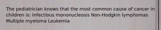 The pediatrician knows that the most common cause of cancer in children is: Infectious mononucleosis Non-Hodgkin lymphomas Multiple myeloma Leukemia