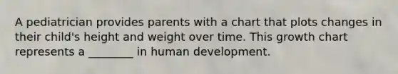 A pediatrician provides parents with a chart that plots changes in their child's height and weight over time. This growth chart represents a ________ in human development.