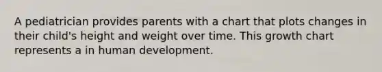 A pediatrician provides parents with a chart that plots changes in their child's height and weight over time. This growth chart represents a in human development.