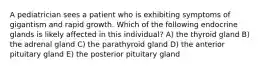 A pediatrician sees a patient who is exhibiting symptoms of gigantism and rapid growth. Which of the following endocrine glands is likely affected in this individual? A) the thyroid gland B) the adrenal gland C) the parathyroid gland D) the anterior pituitary gland E) the posterior pituitary gland