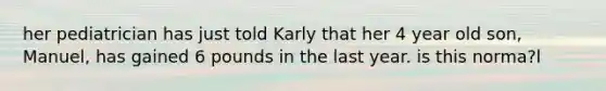 her pediatrician has just told Karly that her 4 year old son, Manuel, has gained 6 pounds in the last year. is this norma?l