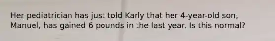 Her pediatrician has just told Karly that her 4-year-old son, Manuel, has gained 6 pounds in the last year. Is this normal?