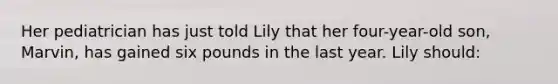 Her pediatrician has just told Lily that her four-year-old son, Marvin, has gained six pounds in the last year. Lily should: