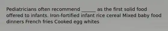 Pediatricians often recommend ______ as the first solid food offered to infants. Iron-fortified infant rice cereal Mixed baby food dinners French fries Cooked egg whites