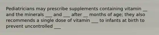 Pediatricians may prescribe supplements containing vitamin __ and the minerals ___ and ___ after __ months of age; they also recommends a single dose of vitamin ___ to infants at birth to prevent uncontrolled ___