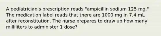 A pediatrician's prescription reads "ampicillin sodium 125 mg." The medication label reads that there are 1000 mg in 7.4 mL after reconstitution. The nurse prepares to draw up how many milliliters to administer 1 dose?