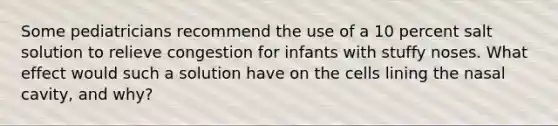 Some pediatricians recommend the use of a 10 percent salt solution to relieve congestion for infants with stuffy noses. What effect would such a solution have on the cells lining the nasal cavity, and why?