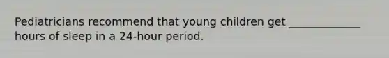 Pediatricians recommend that young children get _____________ hours of sleep in a 24-hour period.