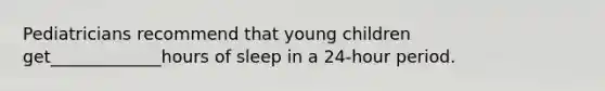 Pediatricians recommend that young children get_____________hours of sleep in a 24-hour period.