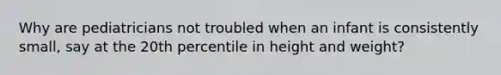 Why are pediatricians not troubled when an infant is consistently small, say at the 20th percentile in height and weight?