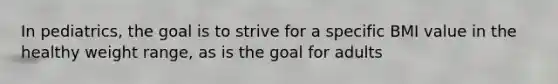 In pediatrics, the goal is to strive for a specific BMI value in the healthy weight range, as is the goal for adults