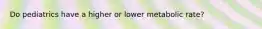 Do pediatrics have a higher or lower metabolic rate?