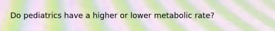 Do pediatrics have a higher or lower metabolic rate?