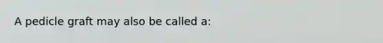 A pedicle graft may also be called a: