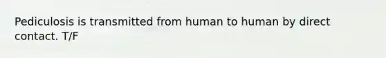 Pediculosis is transmitted from human to human by direct contact. T/F