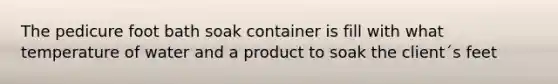 The pedicure foot bath soak container is fill with what temperature of water and a product to soak the client´s feet