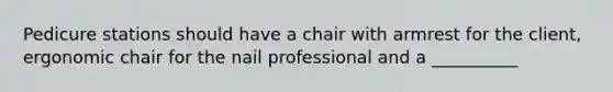 Pedicure stations should have a chair with armrest for the client, ergonomic chair for the nail professional and a __________