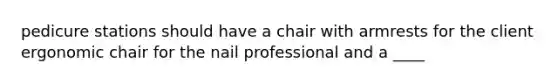 pedicure stations should have a chair with armrests for the client ergonomic chair for the nail professional and a ____