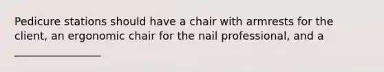 Pedicure stations should have a chair with armrests for the client, an ergonomic chair for the nail professional, and a ________________